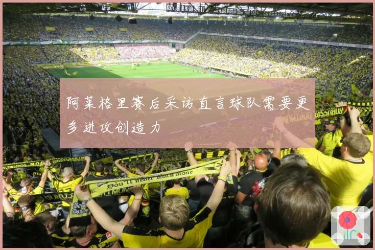 阿莱格里赛后采访直言球队需要更多进攻创造力