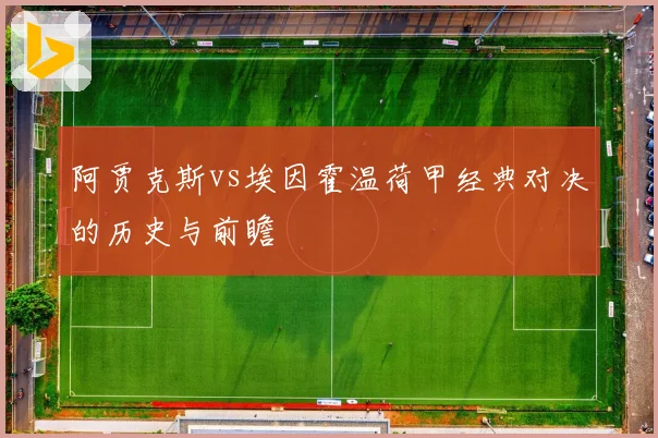阿贾克斯vs埃因霍温荷甲经典对决的历史与前瞻
