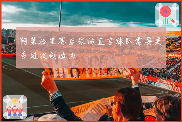 阿莱格里赛后采访直言球队需要更多进攻创造力