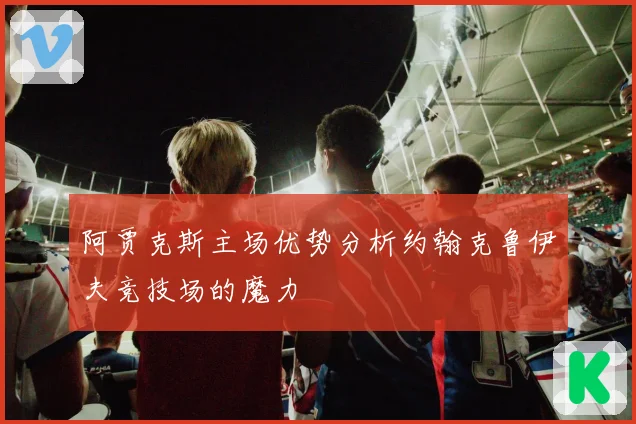 阿贾克斯主场优势分析约翰克鲁伊夫竞技场的魔力