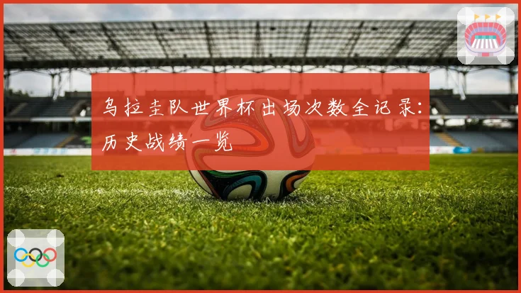 乌拉圭队世界杯出场次数全记录：历史战绩一览