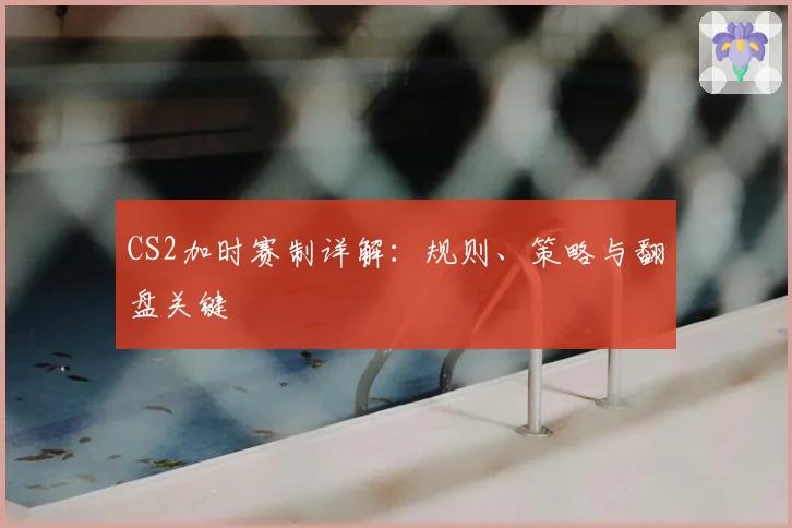 CS2加时赛制详解：规则、策略与翻盘关键
