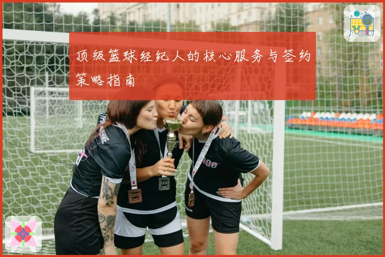 顶级篮球经纪人的核心服务与签约策略指南