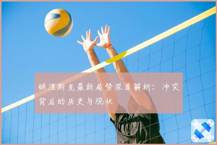 顿涅斯克最新局势深度解析：冲突背后的历史与现状
