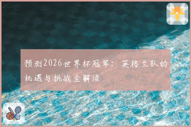 预测2026世界杯冠军：英格兰队的机遇与挑战全解读
