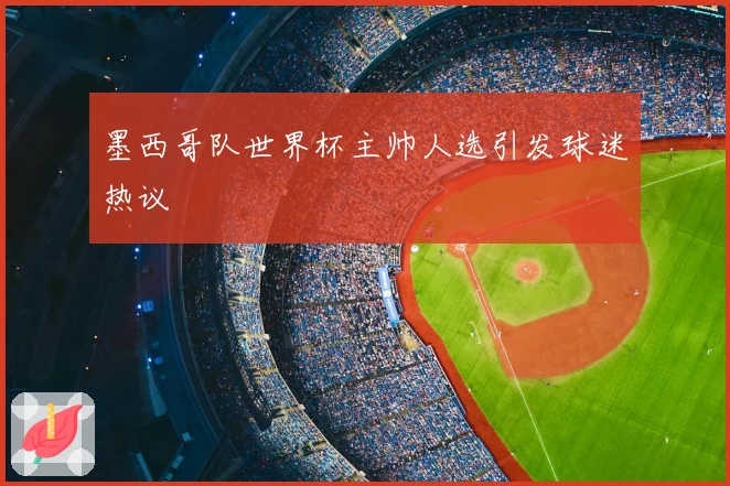 墨西哥队世界杯主帅人选引发球迷热议