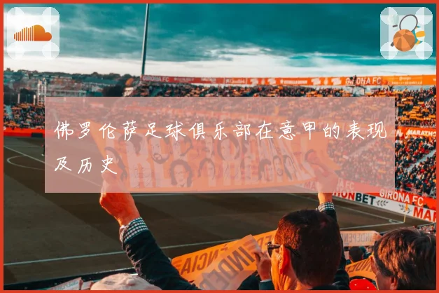 佛罗伦萨足球俱乐部在意甲的表现及历史