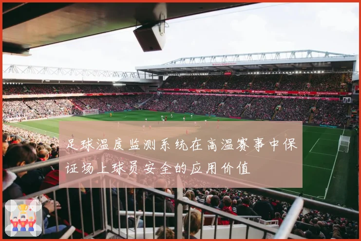 足球温度监测系统在高温赛事中保证场上球员安全的应用价值