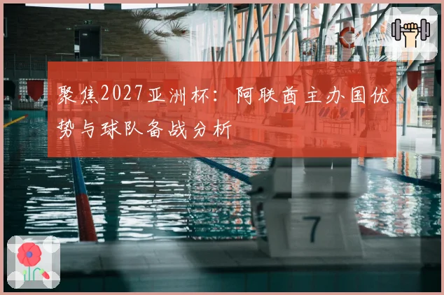 聚焦2027亚洲杯：阿联酋主办国优势与球队备战分析