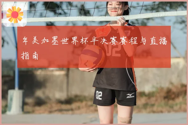 年美加墨世界杯半决赛赛程与直播指南
