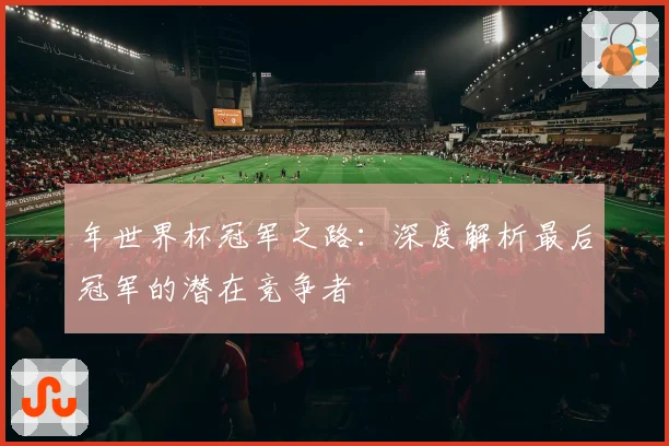 年世界杯冠军之路：深度解析最后冠军的潜在竞争者