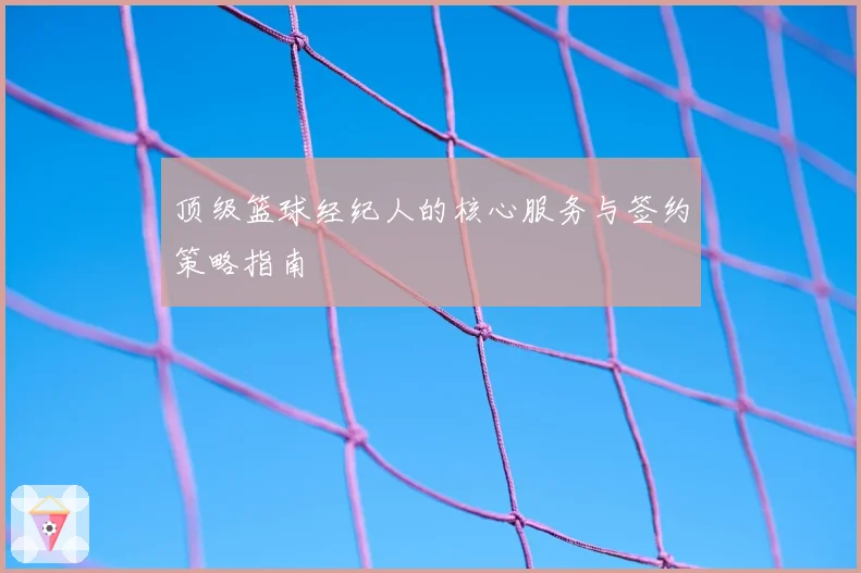 顶级篮球经纪人的核心服务与签约策略指南
