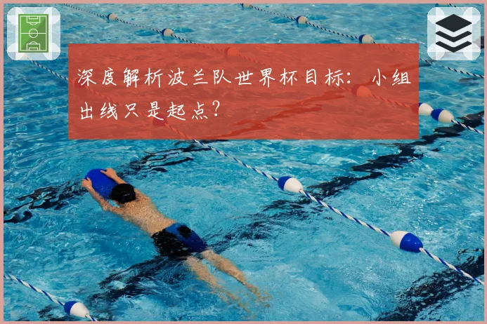 深度解析波兰队世界杯目标：小组出线只是起点？