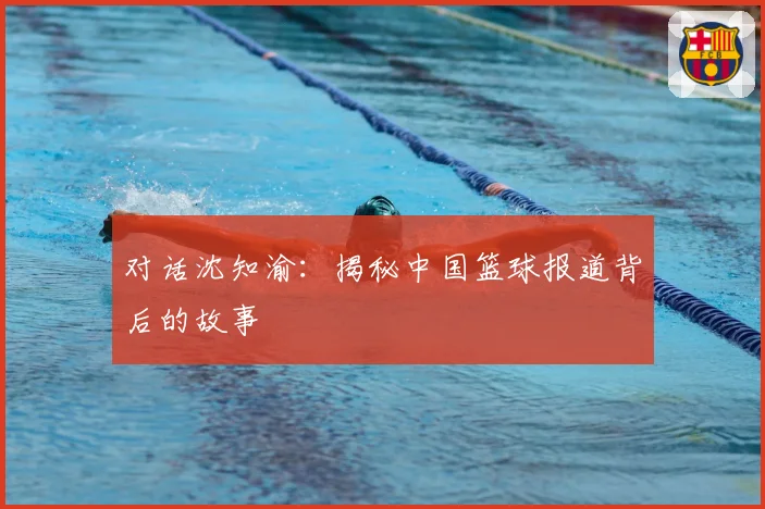 对话沈知渝：揭秘中国篮球报道背后的故事