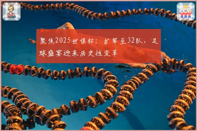 聚焦2025世俱杯：扩军至32队，足球盛宴迎来历史性变革