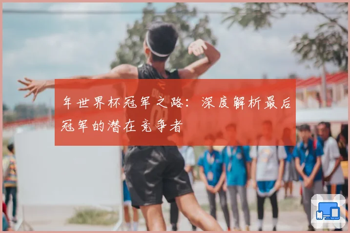 年世界杯冠军之路：深度解析最后冠军的潜在竞争者