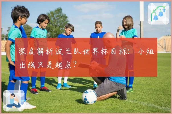 深度解析波兰队世界杯目标：小组出线只是起点？