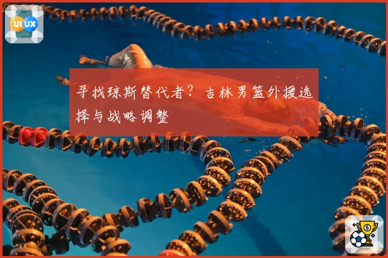 寻找琼斯替代者？吉林男篮外援选择与战略调整
