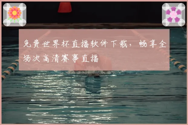 免费世界杯直播软件下载，畅享全场次高清赛事直播