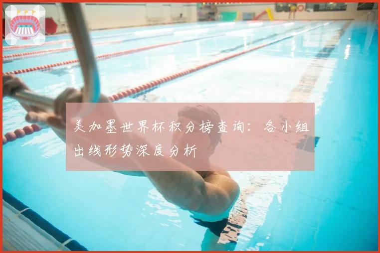 美加墨世界杯积分榜查询：各小组出线形势深度分析