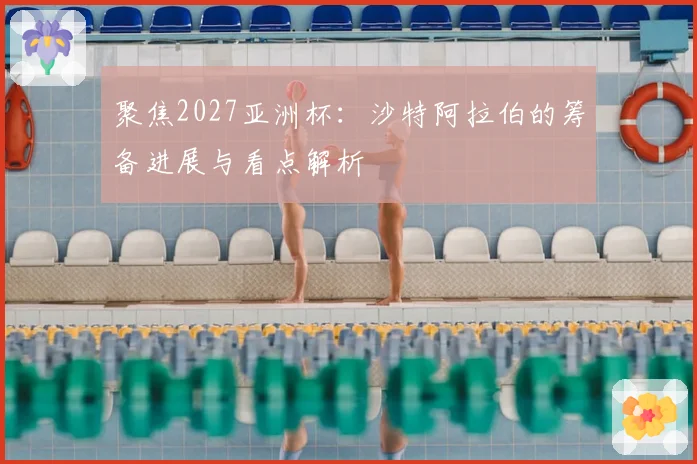 聚焦2027亚洲杯：沙特阿拉伯的筹备进展与看点解析