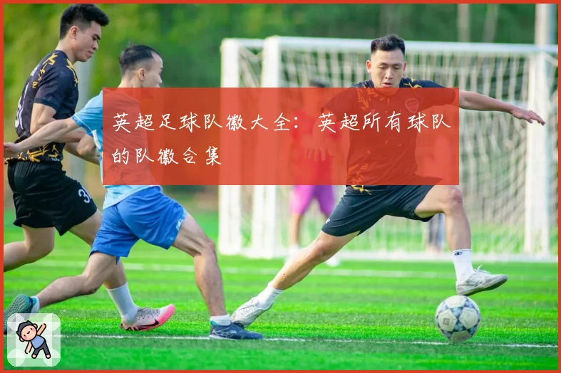 英超足球队徽大全：英超所有球队的队徽合集