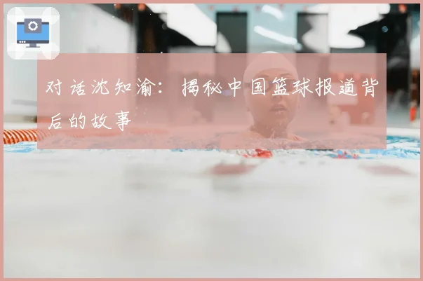 对话沈知渝：揭秘中国篮球报道背后的故事