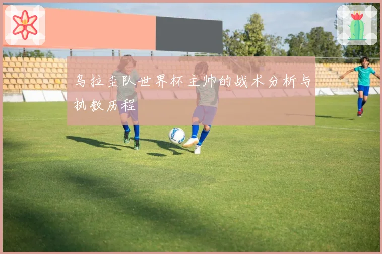 乌拉圭队世界杯主帅的战术分析与执教历程