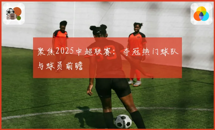 聚焦2025中超联赛：夺冠热门球队与球员前瞻