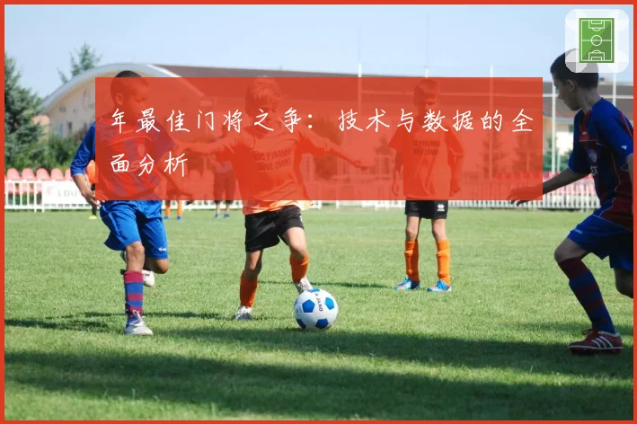 年最佳门将之争：技术与数据的全面分析
