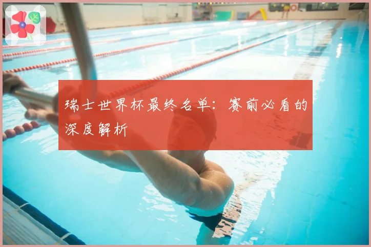 瑞士世界杯最终名单：赛前必看的深度解析