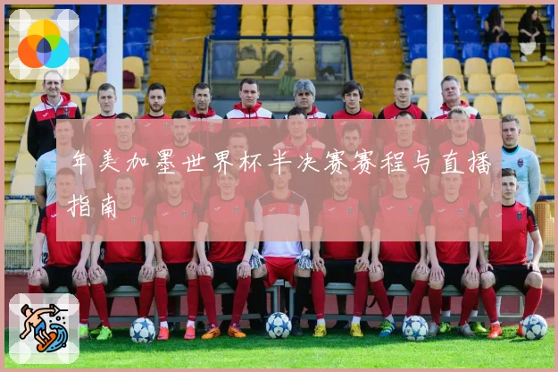 年美加墨世界杯半决赛赛程与直播指南