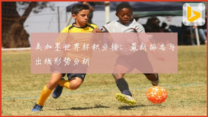 美加墨世界杯积分榜：最新排名与出线形势分析